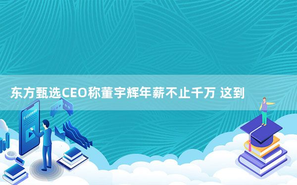 曾道免费资料大全正版 东方甄选CEO称董宇辉年薪不止千万 这到底是怎么回事？
